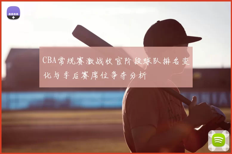 CBA常规赛激战收官阶段球队排名变化与季后赛席位争夺分析