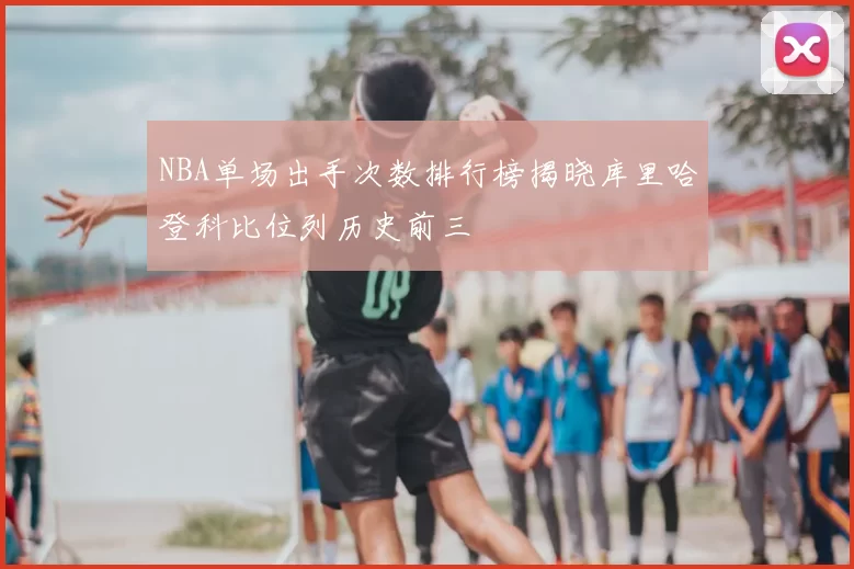 NBA单场出手次数排行榜揭晓库里哈登科比位列历史前三