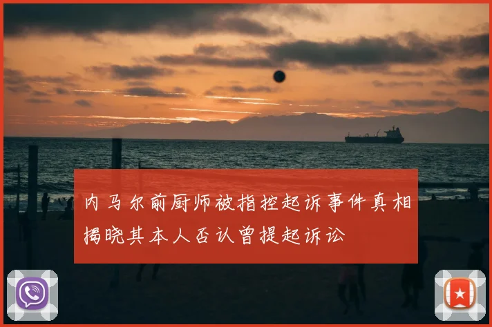 内马尔前厨师被指控起诉事件真相揭晓其本人否认曾提起诉讼