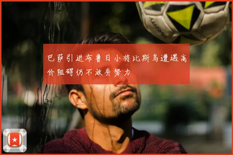 巴萨引进布鲁日小将比斯乌遭遇高价阻碍仍不放弃努力