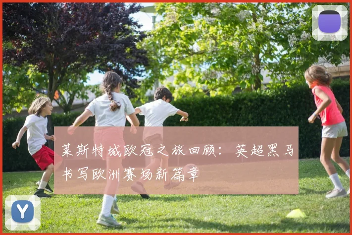 莱斯特城欧冠之旅回顾:英超黑马书写欧洲赛场新篇章