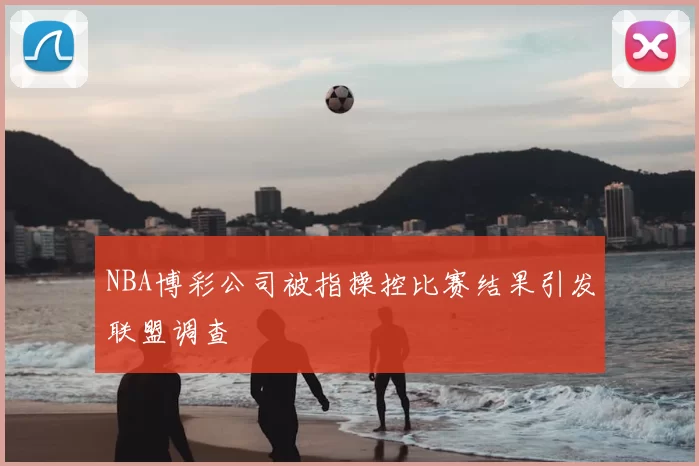 NBA博彩公司被指操控比赛结果引发联盟调查