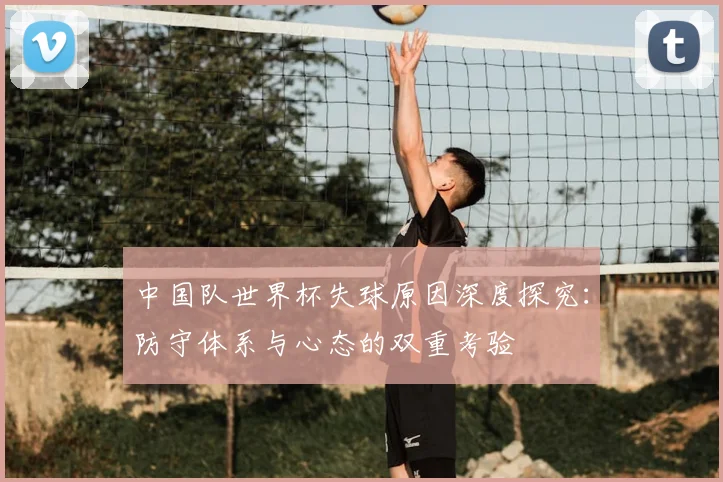 中国队世界杯失球原因深度探究:防守体系与心态的双重考验