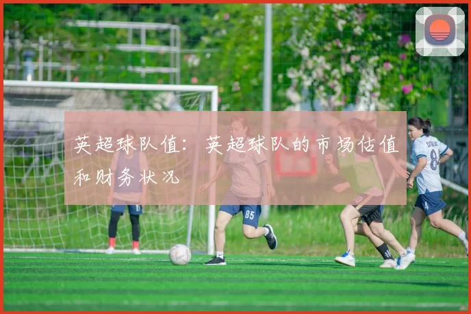 英超球队值：英超球队的市场估值和财务状况