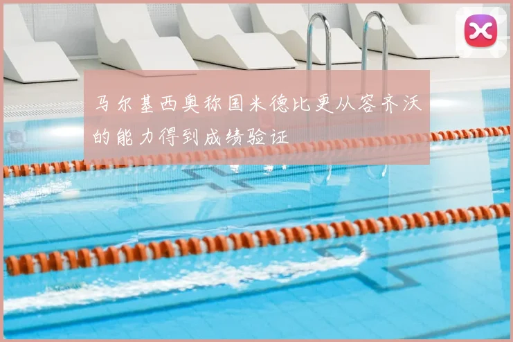 马尔基西奥称国米德比更从容齐沃的能力得到成绩验证
