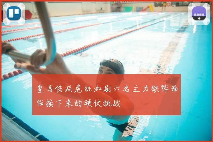皇马伤病危机加剧六名主力缺阵面临接下来的硬仗挑战